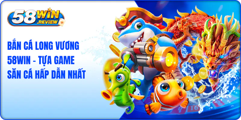Bắn Cá Long Vương 58Win – Tựa Game Săn Cá Hấp Dẫn Nhất