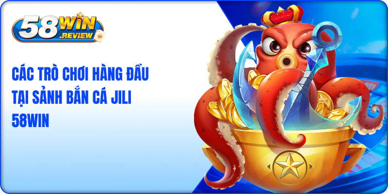Các Trò Chơi Hàng Đầu Tại Sảnh Bắn Cá Jili tại nhà cái 58win