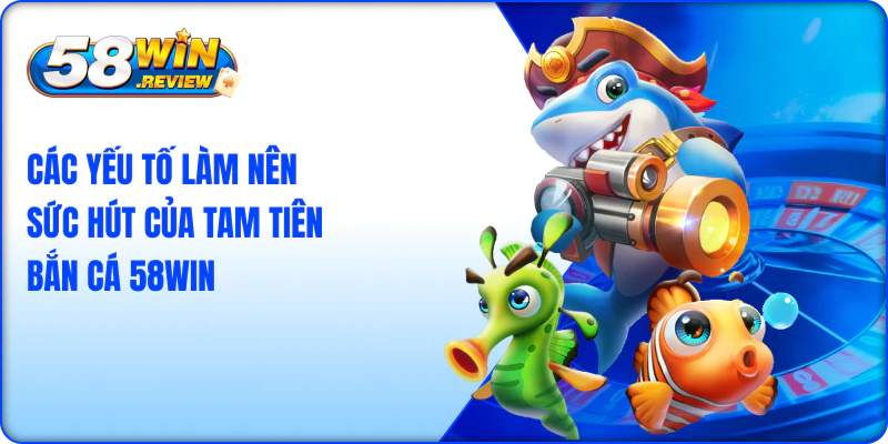 Các Yếu Tố Làm Nên Sức Hút Của Tam Tiên Bắn Cá 58Win
