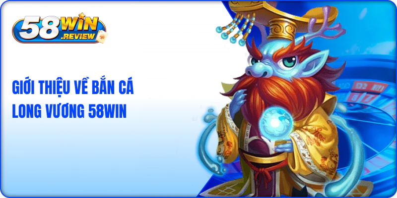 Giới Thiệu Về Bắn Cá Long Vương 58Win