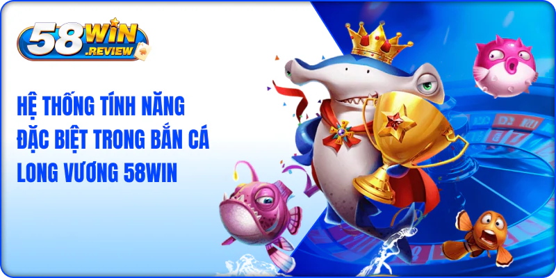 Hệ Thống Tính Năng Đặc Biệt Trong Bắn Cá Long Vương 58Win