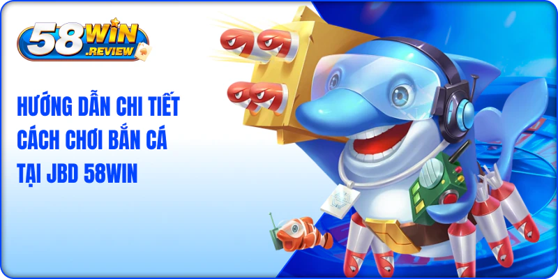 Hướng Dẫn Chi Tiết Cách Chơi Bắn Cá Tại JBD 58win