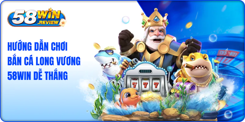 Hướng Dẫn Chơi Bắn Cá Long Vương 58Win Dễ Thắng