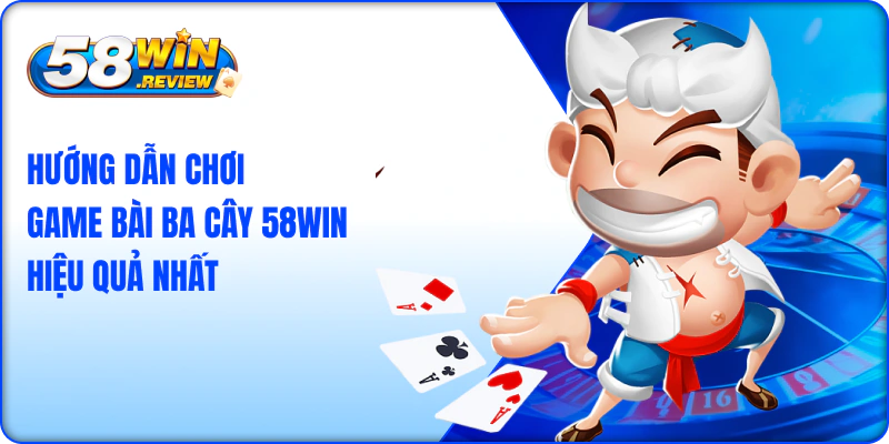 Hướng Dẫn Chơi Game Bài Ba Cây 58win Hiệu Quả Nhất
