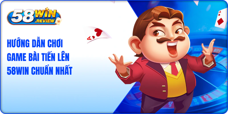 Hướng Dẫn Chơi Game Bài Tiến Lên 58Win Chuẩn Nhất
