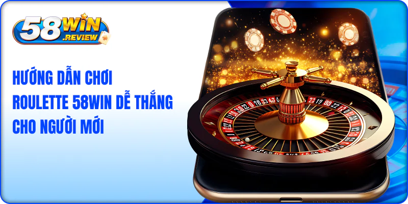 Hướng Dẫn Chơi Roulette 58Win Dễ Thắng Cho Người Mới