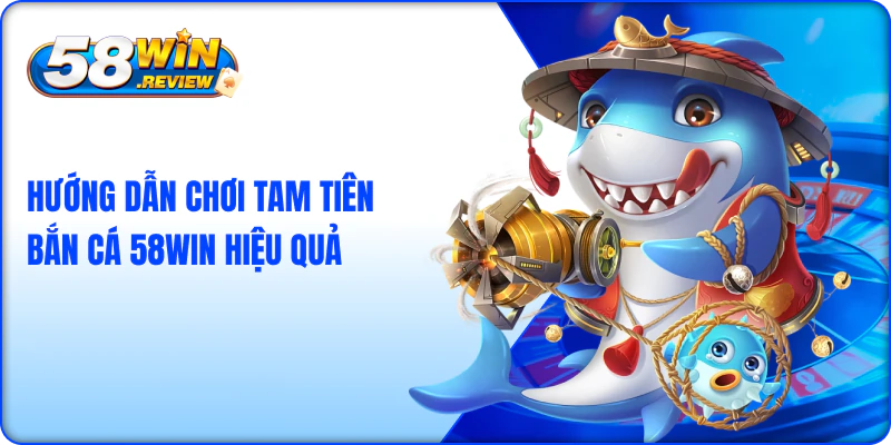 Hướng Dẫn Chơi Tam Tiên Bắn Cá 58Win Hiệu Quả