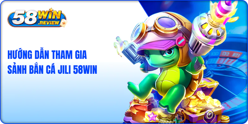 Hướng Dẫn Tham Gia Sảnh Bắn Cá Jili tại 58win