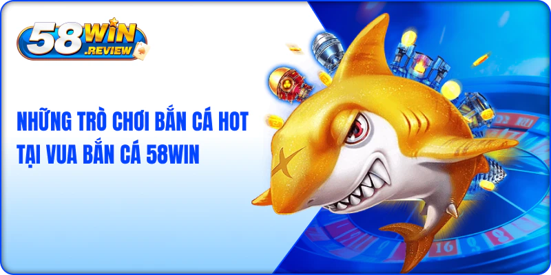 Những Trò Chơi Bắn Cá HOT Tại Vua Bắn Cá 58win
