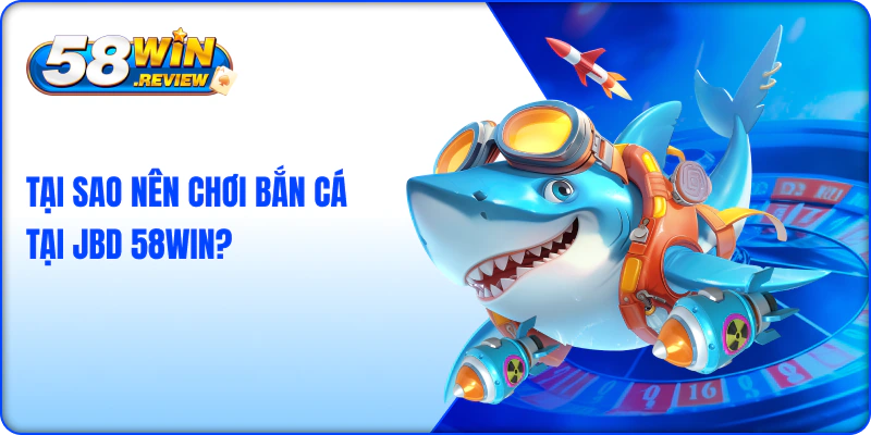Tại Sao Nên Chơi Bắn Cá Tại JBD 58win?