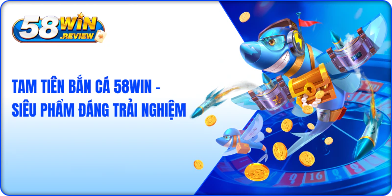 Tam Tiên Bắn Cá 58Win – Siêu Phẩm Đáng Trải Nghiệm
