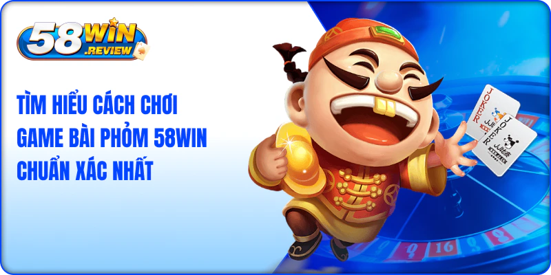 Tìm Hiểu Cách Chơi Game Bài Phỏm 58win Chuẩn Xác Nhất
