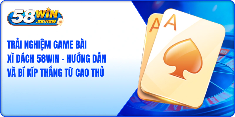 Game Bài Xì Dách 58Win Hướng Dẫn Và Bí Kíp Thắng Từ Cao Thủ