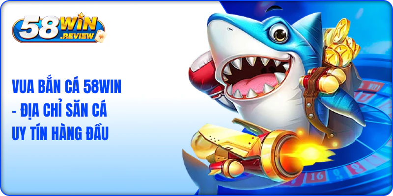 Vua Bắn Cá 58win – Địa Chỉ Săn Cá Uy Tín Hàng Đầu